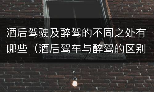 酒后驾驶及醉驾的不同之处有哪些（酒后驾车与醉驾的区别）