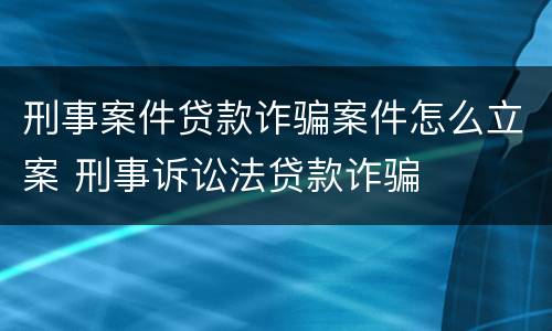 刑事案件贷款诈骗案件怎么立案 刑事诉讼法贷款诈骗