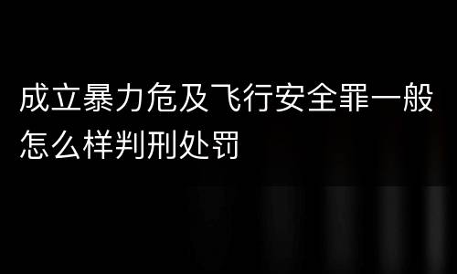 成立暴力危及飞行安全罪一般怎么样判刑处罚