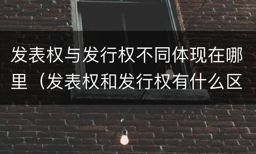 发表权与发行权不同体现在哪里（发表权和发行权有什么区别）