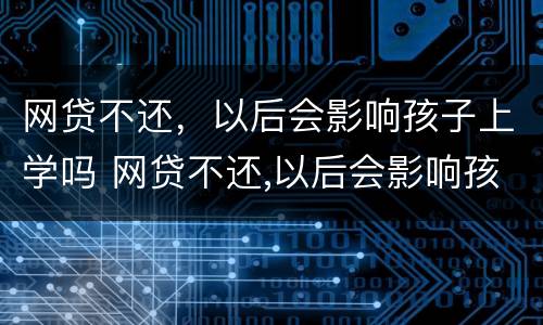 网贷不还，以后会影响孩子上学吗 网贷不还,以后会影响孩子上学吗知乎