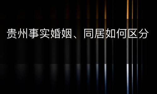 贵州事实婚姻、同居如何区分