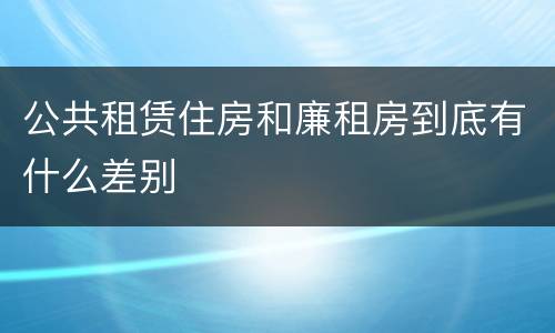 公共租赁住房和廉租房到底有什么差别