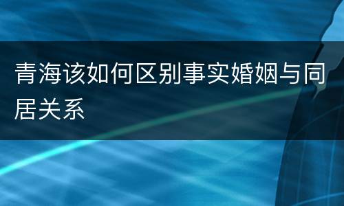 青海该如何区别事实婚姻与同居关系