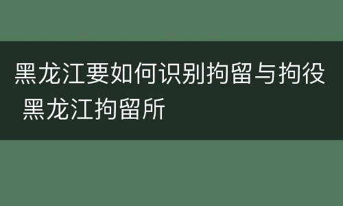 黑龙江要如何识别拘留与拘役 黑龙江拘留所