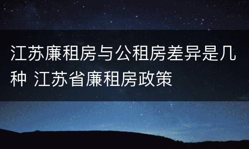 江苏廉租房与公租房差异是几种 江苏省廉租房政策