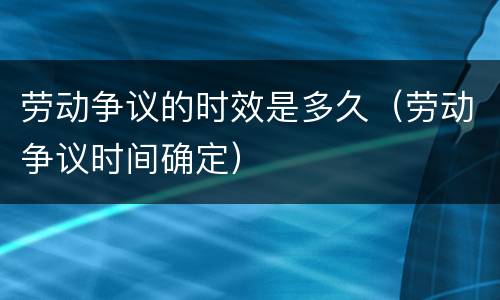 劳动争议的时效是多久（劳动争议时间确定）