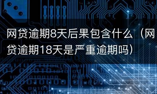 网贷逾期8天后果包含什么（网贷逾期18天是严重逾期吗）