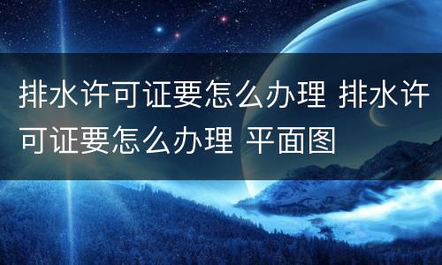 排水许可证要怎么办理 排水许可证要怎么办理 平面图