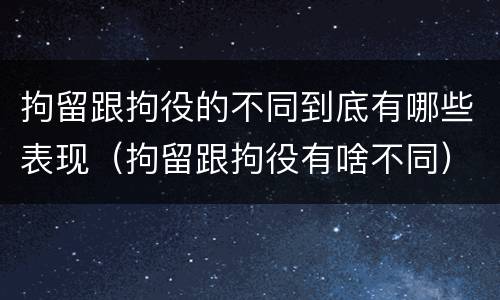 拘留跟拘役的不同到底有哪些表现（拘留跟拘役有啥不同）