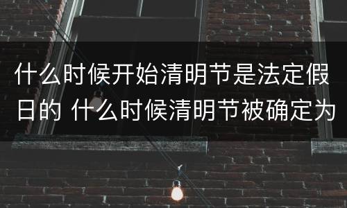 什么时候开始清明节是法定假日的 什么时候清明节被确定为法定节假日