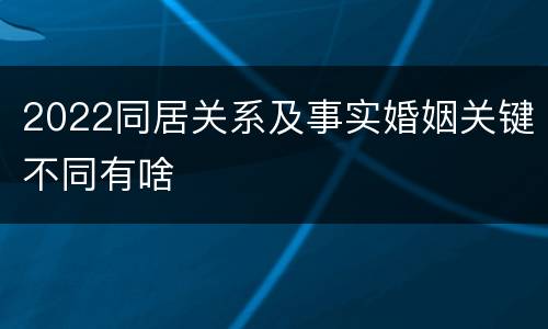 2022同居关系及事实婚姻关键不同有啥