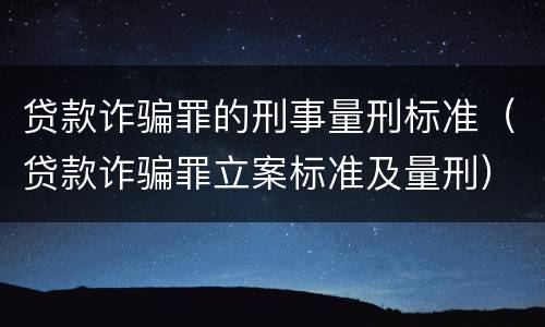 贷款诈骗罪的刑事量刑标准（贷款诈骗罪立案标准及量刑）