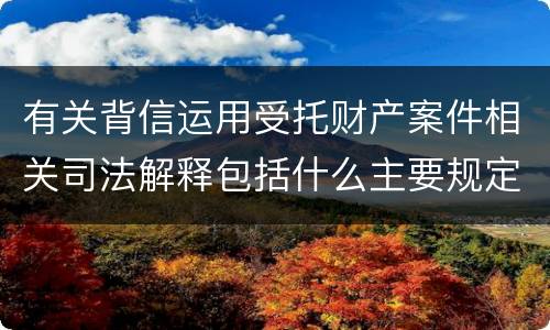 有关背信运用受托财产案件相关司法解释包括什么主要规定