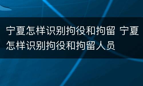 宁夏怎样识别拘役和拘留 宁夏怎样识别拘役和拘留人员