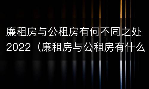 廉租房与公租房有何不同之处2022（廉租房与公租房有什么不同）