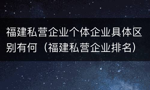 福建私营企业个体企业具体区别有何（福建私营企业排名）