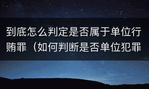 到底怎么判定是否属于单位行贿罪（如何判断是否单位犯罪）