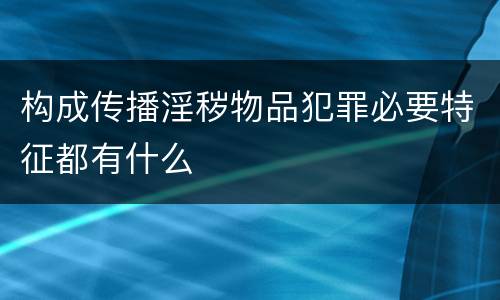 构成传播淫秽物品犯罪必要特征都有什么