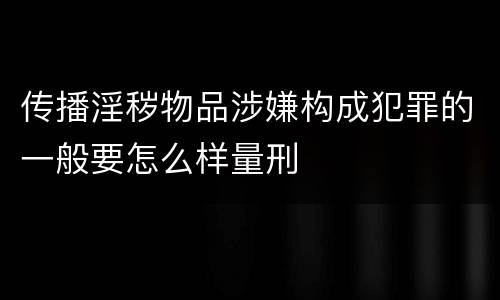 传播淫秽物品涉嫌构成犯罪的一般要怎么样量刑