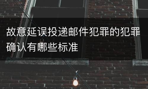 故意延误投递邮件犯罪的犯罪确认有哪些标准