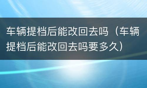 车辆提档后能改回去吗（车辆提档后能改回去吗要多久）