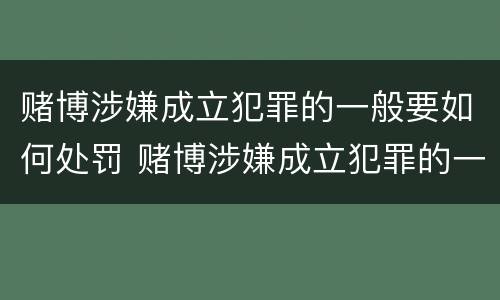 赌博涉嫌成立犯罪的一般要如何处罚 赌博涉嫌成立犯罪的一般要如何处罚呢