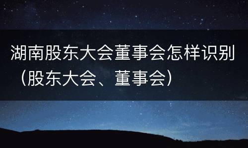 湖南股东大会董事会怎样识别（股东大会、董事会）