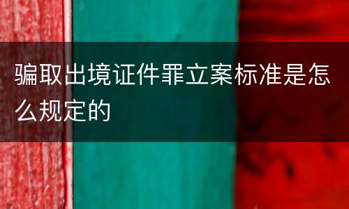 骗取出境证件罪立案标准是怎么规定的