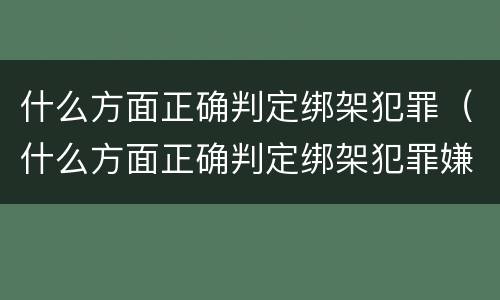 什么方面正确判定绑架犯罪（什么方面正确判定绑架犯罪嫌疑人）