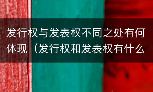 发行权与发表权不同之处有何体现（发行权和发表权有什么区别）