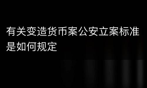 有关变造货币案公安立案标准是如何规定