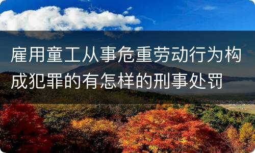 雇用童工从事危重劳动行为构成犯罪的有怎样的刑事处罚