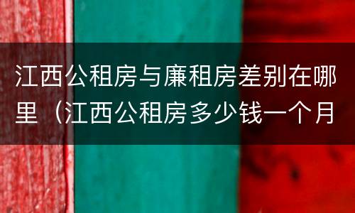 江西公租房与廉租房差别在哪里（江西公租房多少钱一个月）