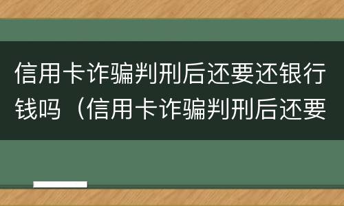 信用卡诈骗判刑后还要还银行钱吗（信用卡诈骗判刑后还要还银行钱吗知乎）