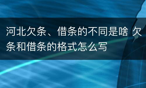 河北欠条、借条的不同是啥 欠条和借条的格式怎么写