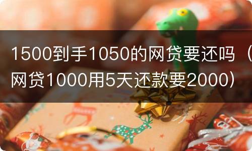 1500到手1050的网贷要还吗（网贷1000用5天还款要2000）