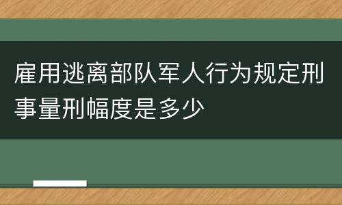 雇用逃离部队军人行为规定刑事量刑幅度是多少