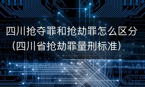 四川抢夺罪和抢劫罪怎么区分（四川省抢劫罪量刑标准）