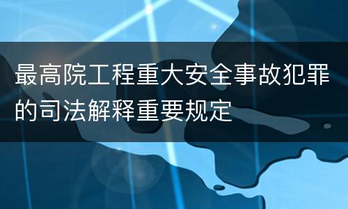 最高院工程重大安全事故犯罪的司法解释重要规定