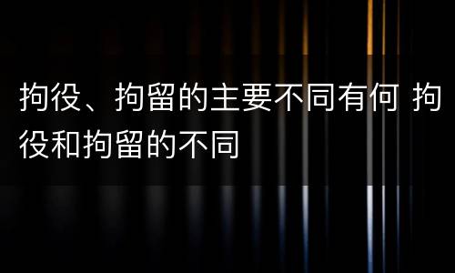 拘役、拘留的主要不同有何 拘役和拘留的不同