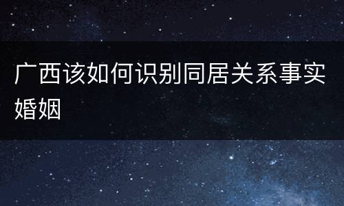 广西该如何识别同居关系事实婚姻