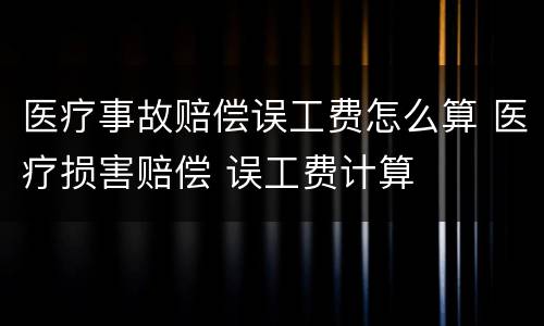 医疗事故赔偿误工费怎么算 医疗损害赔偿 误工费计算