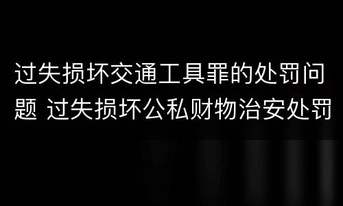 过失损坏交通工具罪的处罚问题 过失损坏公私财物治安处罚法规定