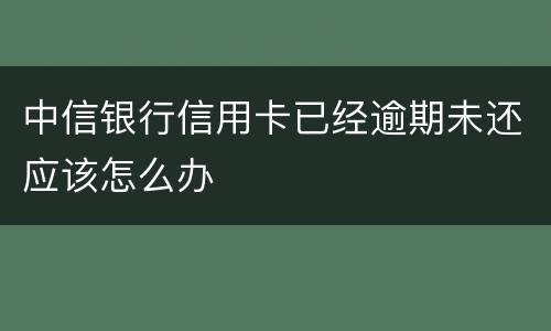 中信银行信用卡已经逾期未还应该怎么办