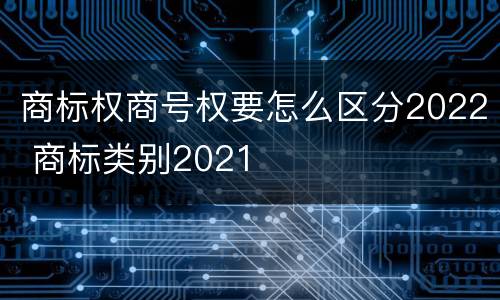 商标权商号权要怎么区分2022 商标类别2021