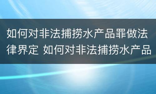 如何对非法捕捞水产品罪做法律界定 如何对非法捕捞水产品罪做法律界定处理