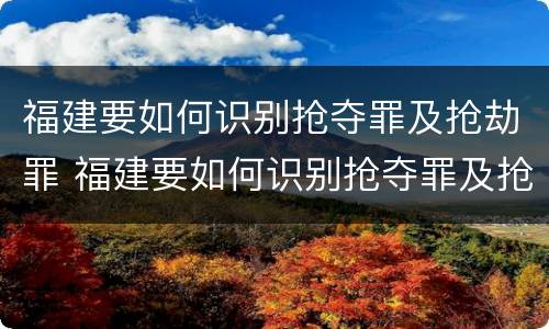 福建要如何识别抢夺罪及抢劫罪 福建要如何识别抢夺罪及抢劫罪呢