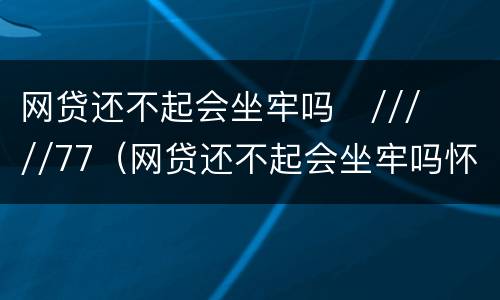 网贷还不起会坐牢吗
/////77（网贷还不起会坐牢吗怀孕了）