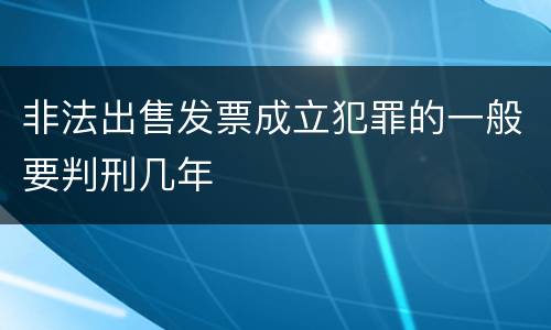 非法出售发票成立犯罪的一般要判刑几年